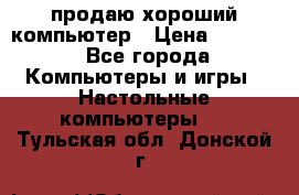 продаю хороший компьютер › Цена ­ 7 000 - Все города Компьютеры и игры » Настольные компьютеры   . Тульская обл.,Донской г.